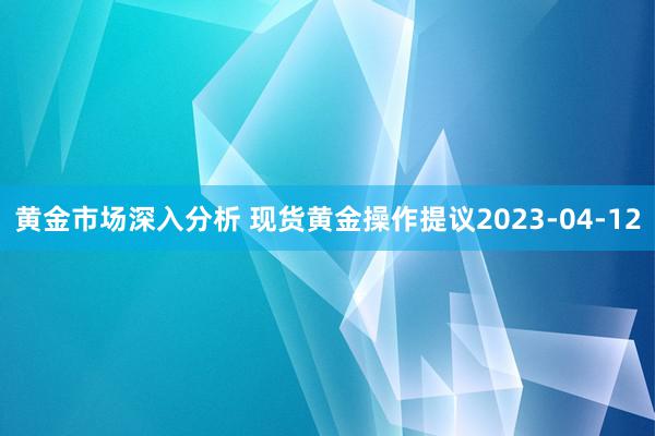 黄金市场深入分析 现货黄金操作提议2023-04-12