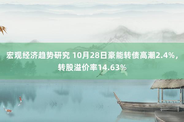 宏观经济趋势研究 10月28日豪能转债高潮2.4%，转股溢价率14.63%