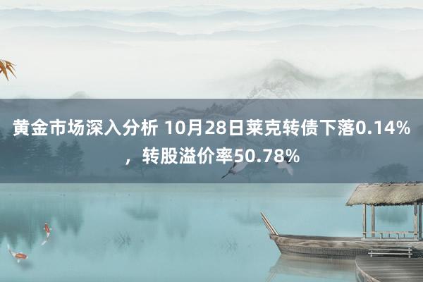 黄金市场深入分析 10月28日莱克转债下落0.14%，转股溢价率50.78%