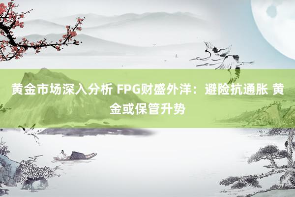 黄金市场深入分析 FPG财盛外洋：避险抗通胀 黄金或保管升势