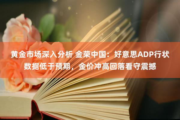 黄金市场深入分析 金荣中国：好意思ADP行状数据低于预期，金价冲高回落看守震撼