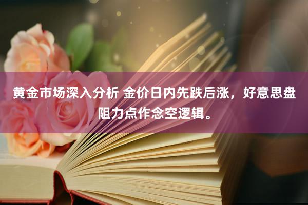 黄金市场深入分析 金价日内先跌后涨，好意思盘阻力点作念空逻辑。