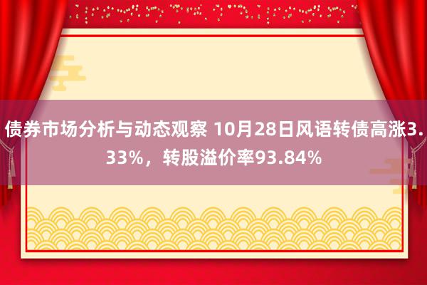 债券市场分析与动态观察 10月28日风语转债高涨3.33%，转股溢价率93.84%