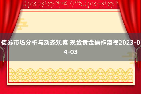 债券市场分析与动态观察 现货黄金操作漠视2023-04-03