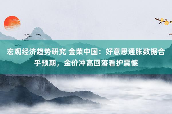 宏观经济趋势研究 金荣中国：好意思通胀数据合乎预期，金价冲高回落看护震憾