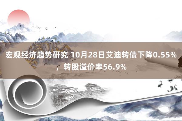 宏观经济趋势研究 10月28日艾迪转债下降0.55%，转股溢价率56.9%