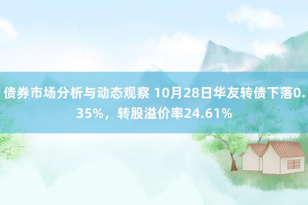 债券市场分析与动态观察 10月28日华友转债下落0.35%，转股溢价率24.61%