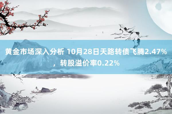 黄金市场深入分析 10月28日天路转债飞腾2.47%，转股溢价率0.22%