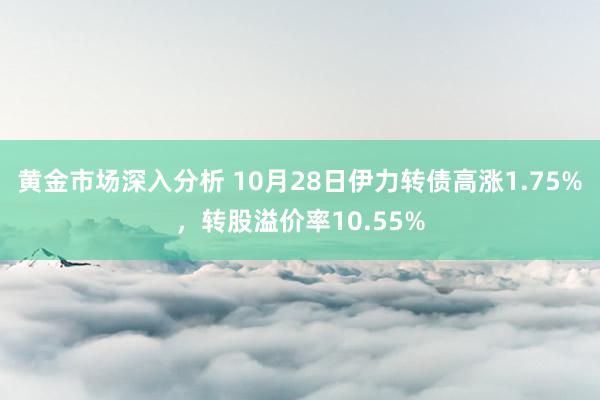 黄金市场深入分析 10月28日伊力转债高涨1.75%，转股溢价率10.55%