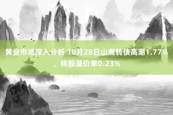 黄金市场深入分析 10月28日山鹰转债高潮1.77%，转股溢价率0.23%