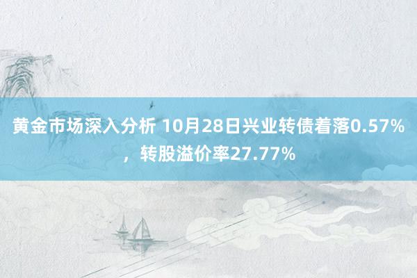 黄金市场深入分析 10月28日兴业转债着落0.57%，转股溢价率27.77%