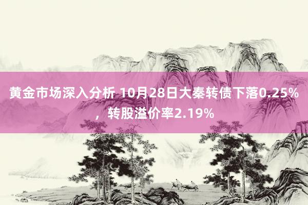 黄金市场深入分析 10月28日大秦转债下落0.25%，转股溢价率2.19%