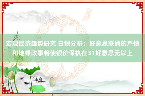 宏观经济趋势研究 白银分析：好意思联储的严慎和地缘政事将使银价保执在31好意思元以上