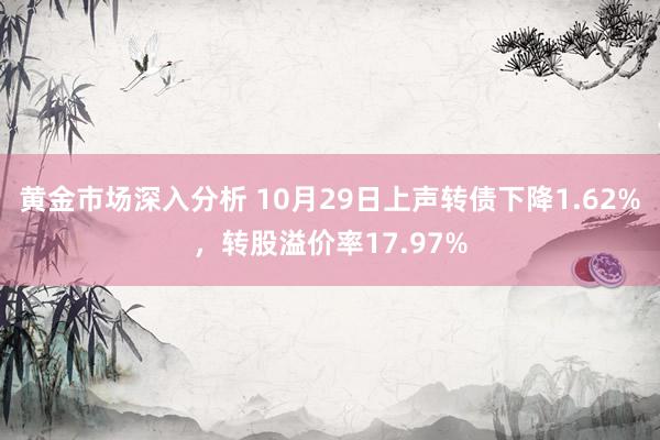 黄金市场深入分析 10月29日上声转债下降1.62%，转股溢价率17.97%