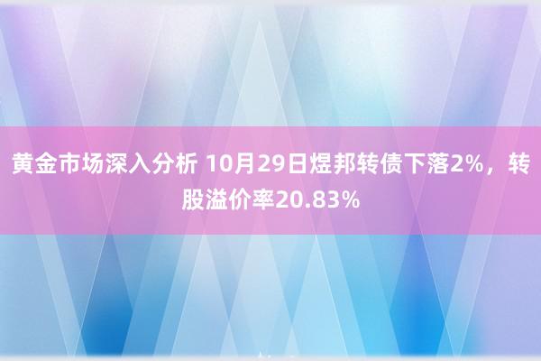 黄金市场深入分析 10月29日煜邦转债下落2%，转股溢价率20.83%