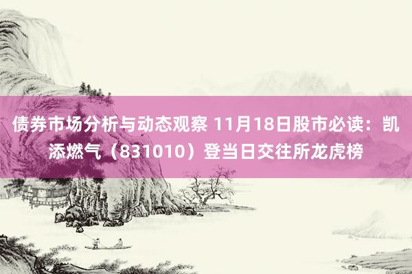 债券市场分析与动态观察 11月18日股市必读：凯添燃气（831010）登当日交往所龙虎榜