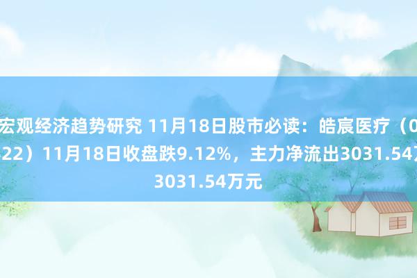 宏观经济趋势研究 11月18日股市必读：皓宸医疗（002622）11月18日收盘跌9.12%，主力净流出3031.54万元