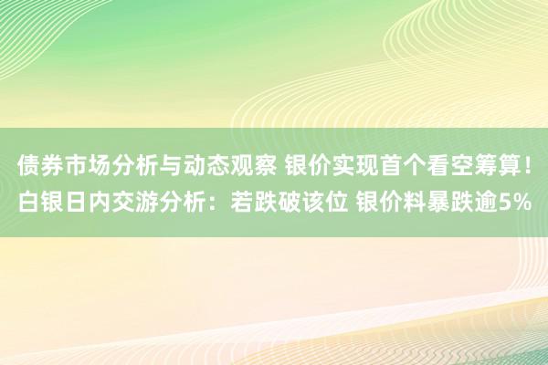 债券市场分析与动态观察 银价实现首个看空筹算！白银日内交游分析：若跌破该位 银价料暴跌逾5%