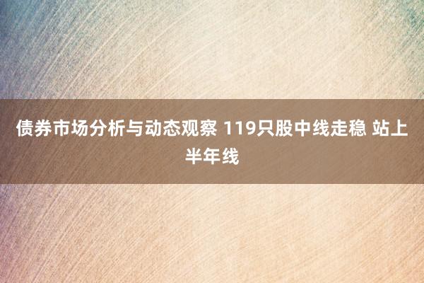 债券市场分析与动态观察 119只股中线走稳 站上半年线