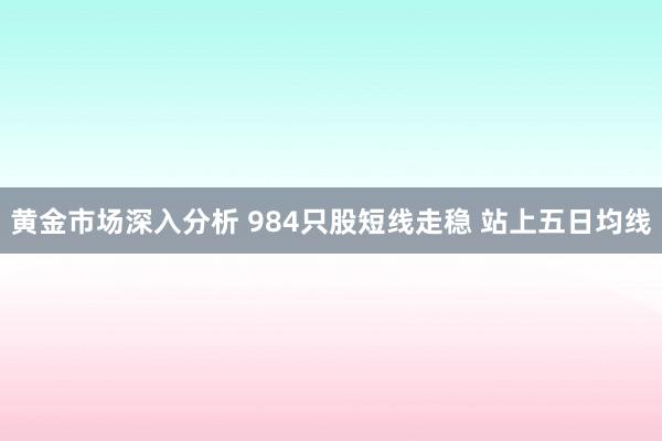 黄金市场深入分析 984只股短线走稳 站上五日均线