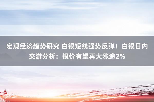 宏观经济趋势研究 白银短线强势反弹！白银日内交游分析：银价有望再大涨逾2%