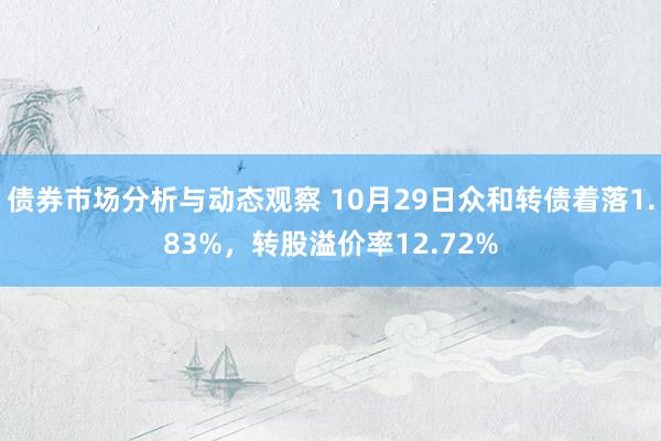 债券市场分析与动态观察 10月29日众和转债着落1.83%，转股溢价率12.72%