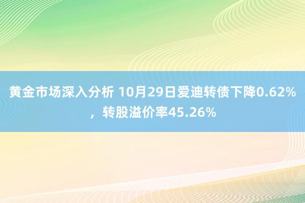 黄金市场深入分析 10月29日爱迪转债下降0.62%，转股溢价率45.26%