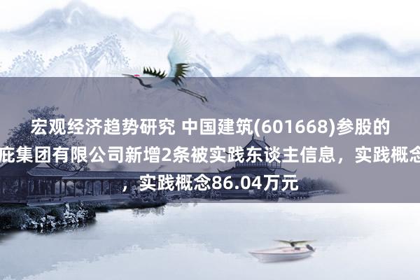 宏观经济趋势研究 中国建筑(601668)参股的中国建筑荫庇集团有限公司新增2条被实践东谈主信息，实践概念86.04万元