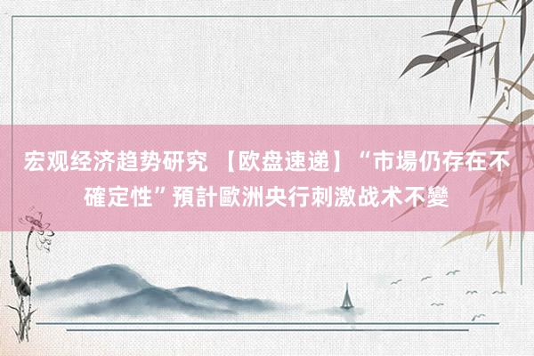 宏观经济趋势研究 【欧盘速递】“市場仍存在不確定性”預計歐洲央行刺激战术不變