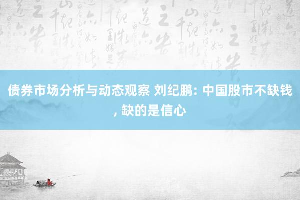 债券市场分析与动态观察 刘纪鹏: 中国股市不缺钱, 缺的是信心