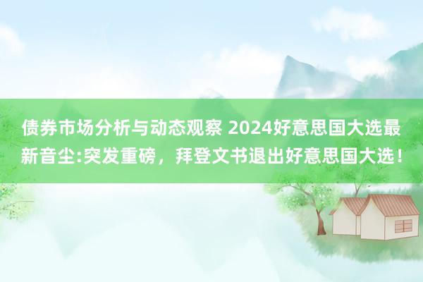 债券市场分析与动态观察 2024好意思国大选最新音尘:突发重磅，拜登文书退出好意思国大选！