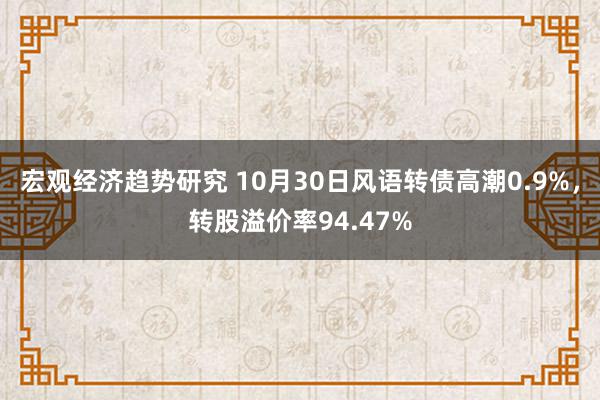 宏观经济趋势研究 10月30日风语转债高潮0.9%，转股溢价率94.47%