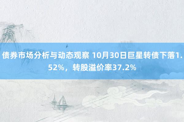 债券市场分析与动态观察 10月30日巨星转债下落1.52%，转股溢价率37.2%