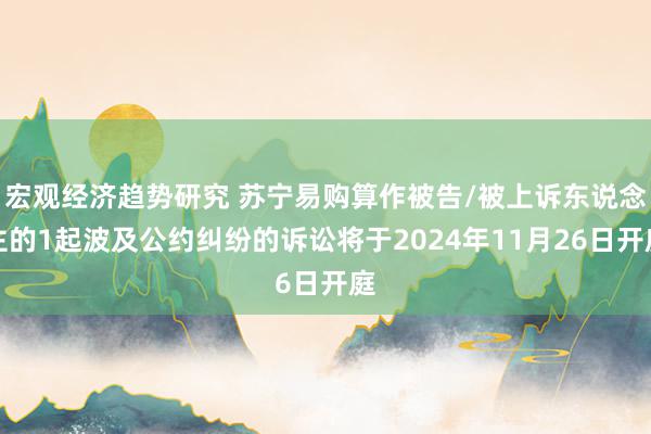 宏观经济趋势研究 苏宁易购算作被告/被上诉东说念主的1起波及公约纠纷的诉讼将于2024年11月26日开庭