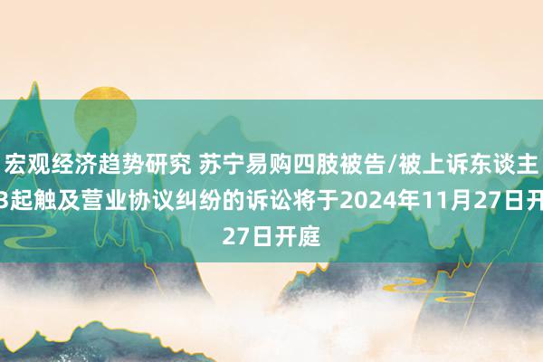 宏观经济趋势研究 苏宁易购四肢被告/被上诉东谈主的3起触及营业协议纠纷的诉讼将于2024年11月27日开庭