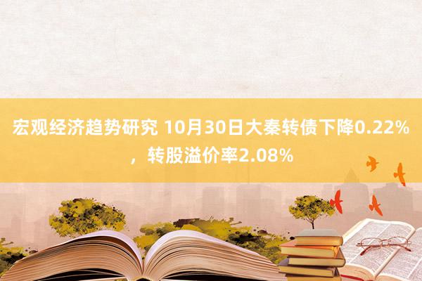 宏观经济趋势研究 10月30日大秦转债下降0.22%，转股溢价率2.08%