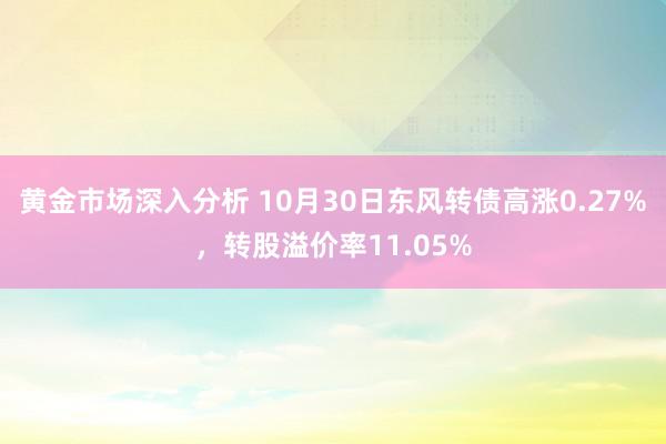 黄金市场深入分析 10月30日东风转债高涨0.27%，转股溢价率11.05%