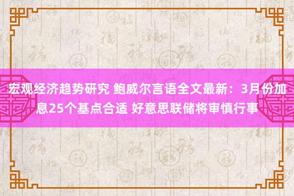 宏观经济趋势研究 鲍威尔言语全文最新：3月份加息25个基点合适 好意思联储将审慎行事