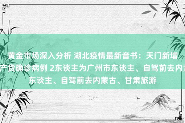 黄金市场深入分析 湖北疫情最新音书：天门新增2例外省输入土产货确诊病例 2东谈主为广州市东谈主、自驾前去内蒙古、甘肃旅游