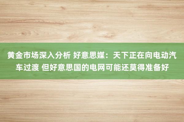 黄金市场深入分析 好意思媒：天下正在向电动汽车过渡 但好意思国的电网可能还莫得准备好