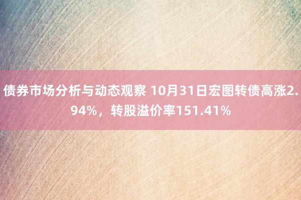 债券市场分析与动态观察 10月31日宏图转债高涨2.94%，转股溢价率151.41%