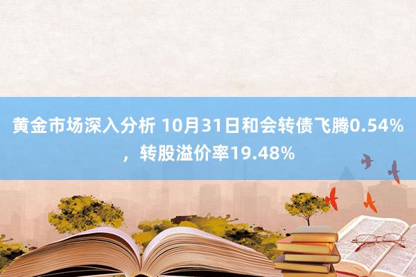 黄金市场深入分析 10月31日和会转债飞腾0.54%，转股溢价率19.48%