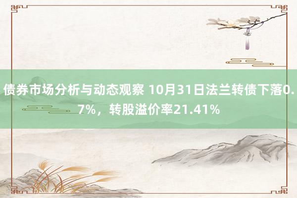 债券市场分析与动态观察 10月31日法兰转债下落0.7%，转股溢价率21.41%