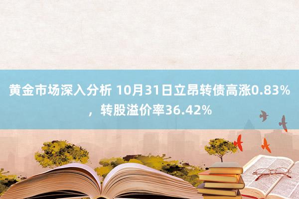 黄金市场深入分析 10月31日立昂转债高涨0.83%，转股溢价率36.42%