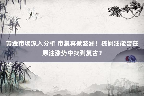 黄金市场深入分析 市集再掀波澜！棕榈油能否在原油涨势中找到复古？