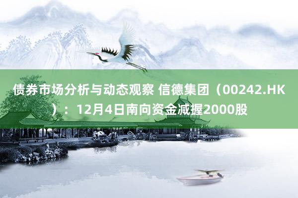 债券市场分析与动态观察 信德集团（00242.HK）：12月4日南向资金减握2000股