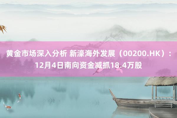 黄金市场深入分析 新濠海外发展（00200.HK）：12月4日南向资金减抓18.4万股