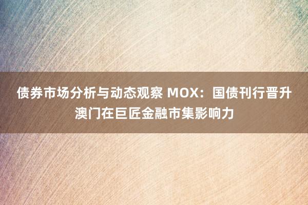 债券市场分析与动态观察 MOX：国债刊行晋升澳门在巨匠金融市集影响力