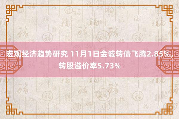 宏观经济趋势研究 11月1日金诚转债飞腾2.85%，转股溢价率5.73%