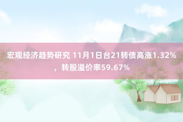 宏观经济趋势研究 11月1日台21转债高涨1.32%，转股溢价率59.67%